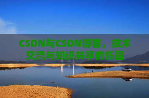 CSDN与CSDN博客，技术交流与知识共享的乐园
